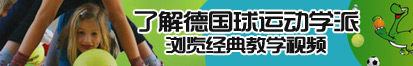 好痒啊爸爸快艹我了解德国球运动学派，浏览经典教学视频。